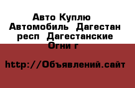 Авто Куплю - Автомобиль. Дагестан респ.,Дагестанские Огни г.